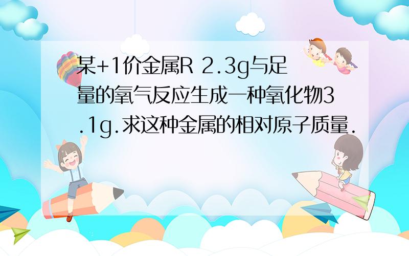 某+1价金属R 2.3g与足量的氧气反应生成一种氧化物3.1g.求这种金属的相对原子质量.