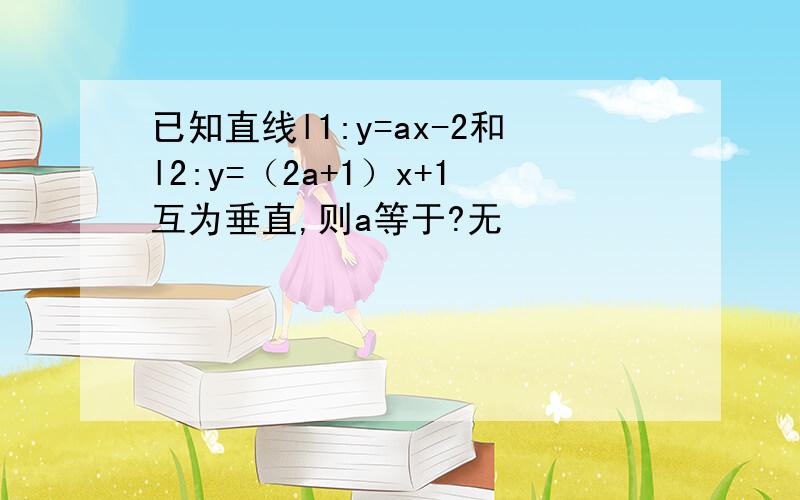 已知直线l1:y=ax-2和l2:y=（2a+1）x+1互为垂直,则a等于?无