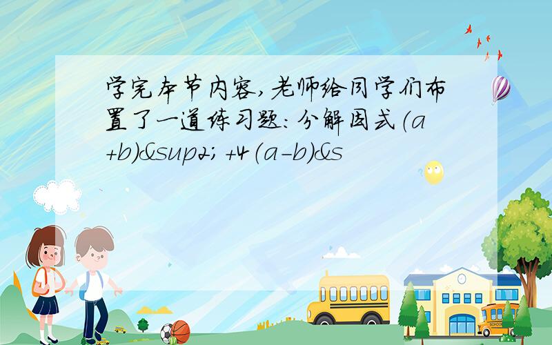 学完本节内容,老师给同学们布置了一道练习题：分解因式（a+b）²+4（a-b）&s