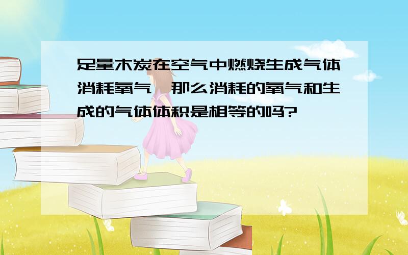 足量木炭在空气中燃烧生成气体消耗氧气,那么消耗的氧气和生成的气体体积是相等的吗?