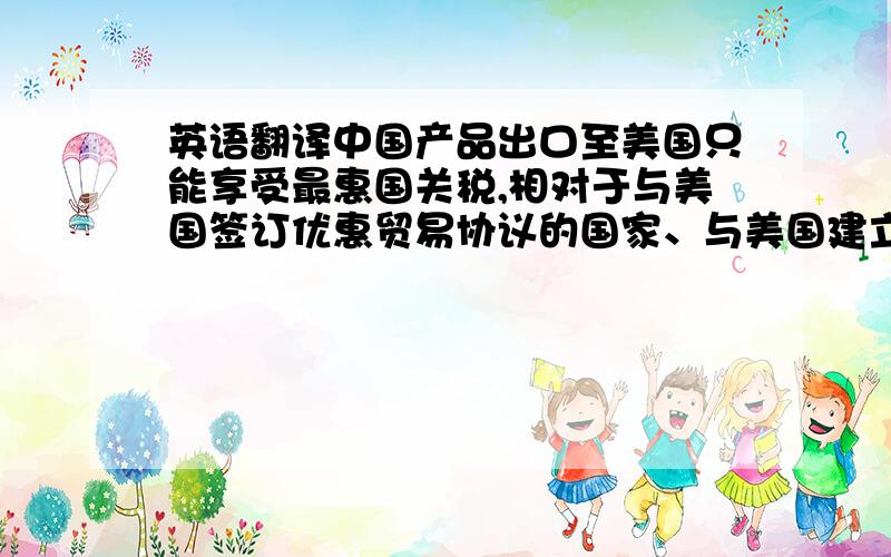 英语翻译中国产品出口至美国只能享受最惠国关税,相对于与美国签订优惠贸易协议的国家、与美国建立自由贸易区的国家以及美国给予