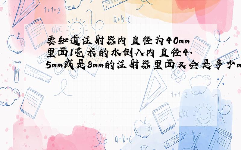 要知道注射器内直径为40mm里面1毫米的水倒入内直径4.5mm或是8mm的注射器里面又会是多少mm?