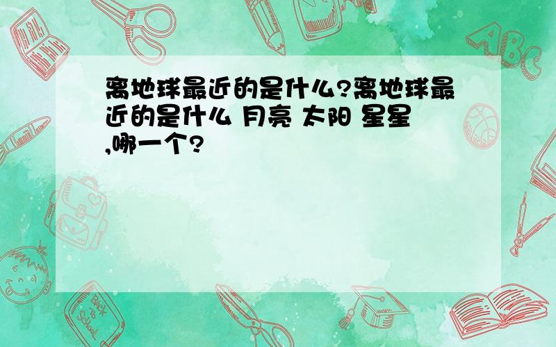 离地球最近的是什么?离地球最近的是什么 月亮 太阳 星星,哪一个?