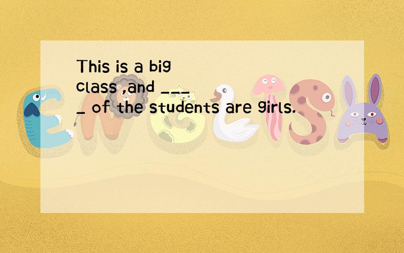 This is a big class ,and ____ of the students are girls.