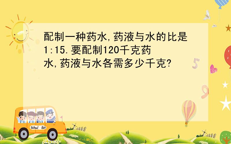 配制一种药水,药液与水的比是1:15.要配制120千克药水,药液与水各需多少千克?