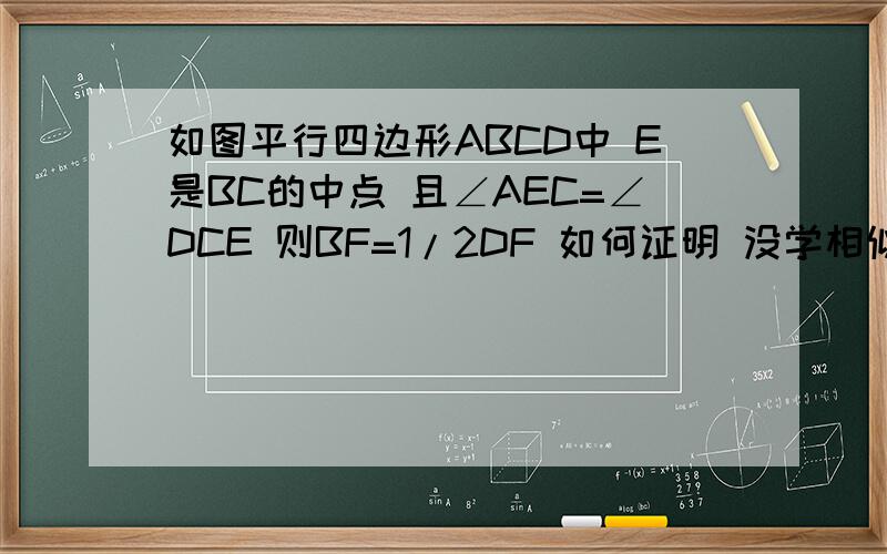 如图平行四边形ABCD中 E是BC的中点 且∠AEC=∠DCE 则BF=1/2DF 如何证明 没学相似