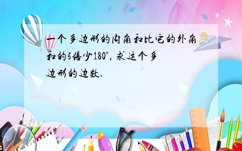 一个多边形的内角和比它的外角和的5倍少180°，求这个多边形的边数．