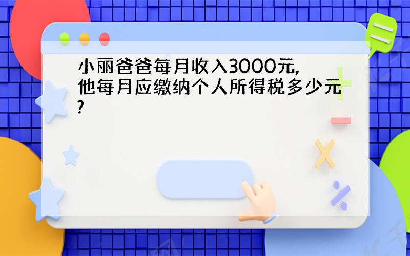 小丽爸爸每月收入3000元,他每月应缴纳个人所得税多少元?