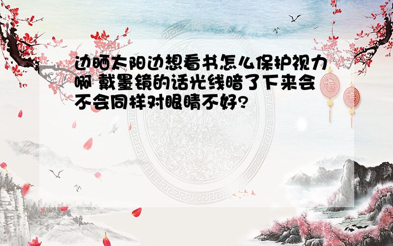 边晒太阳边想看书怎么保护视力啊 戴墨镜的话光线暗了下来会不会同样对眼睛不好?