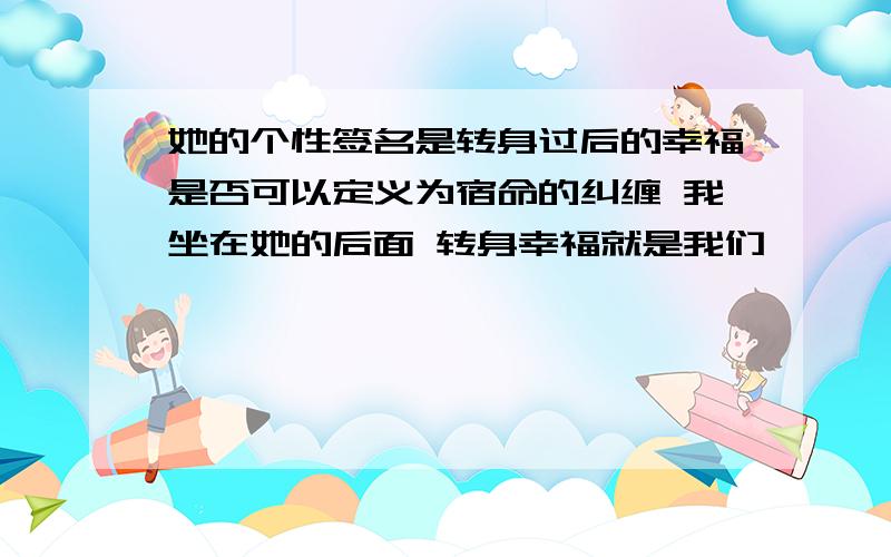 她的个性签名是转身过后的幸福是否可以定义为宿命的纠缠 我坐在她的后面 转身幸福就是我们