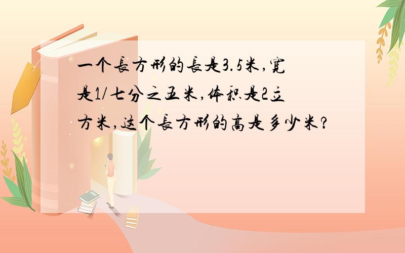 一个长方形的长是3.5米,宽是1/七分之五米,体积是2立方米,这个长方形的高是多少米?