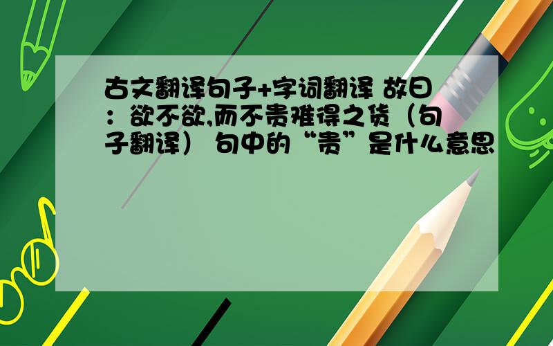 古文翻译句子+字词翻译 故曰：欲不欲,而不贵难得之货（句子翻译） 句中的“贵”是什么意思