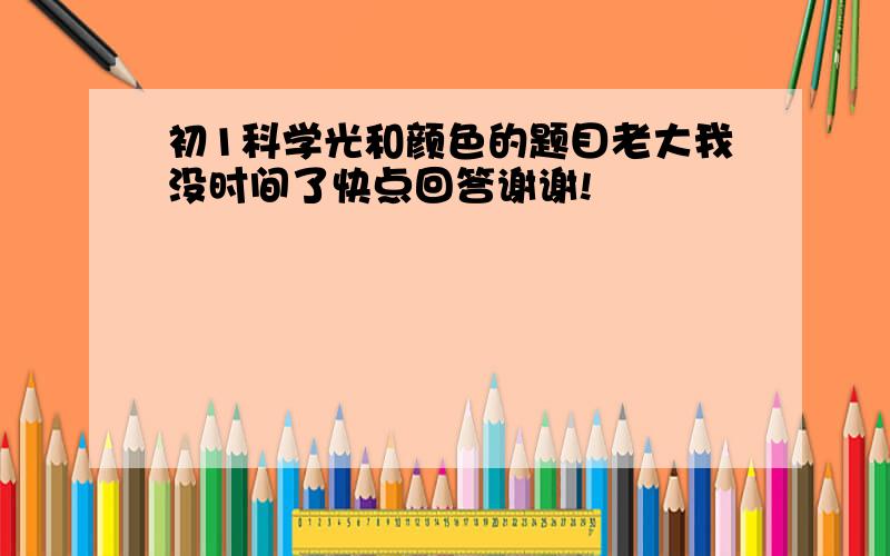 初1科学光和颜色的题目老大我没时间了快点回答谢谢!