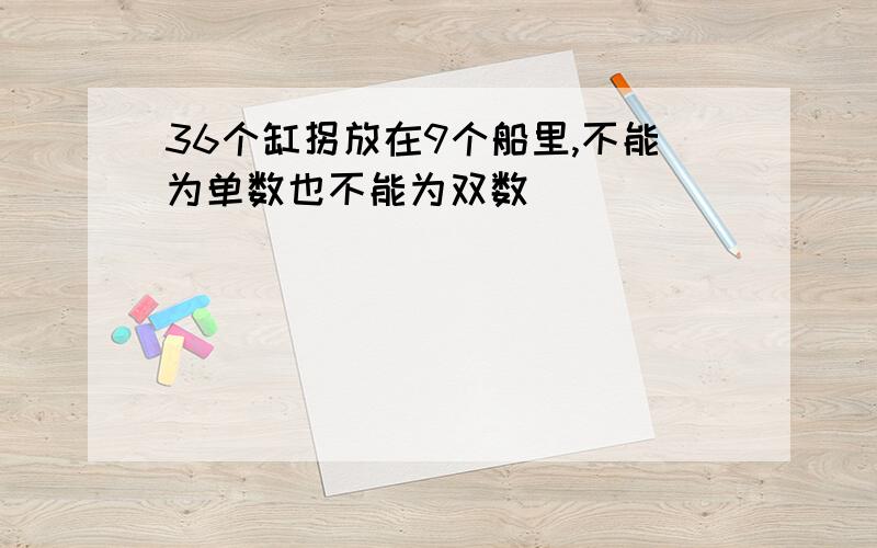 36个缸拐放在9个船里,不能为单数也不能为双数