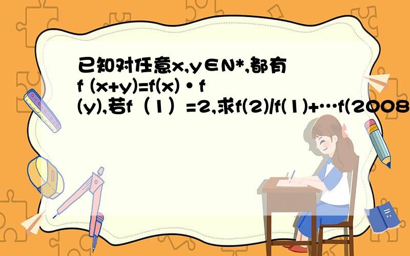 已知对任意x,y∈N*,都有f (x+y)=f(x)·f(y),若f（1）=2,求f(2)/f(1)+…f(2008)/