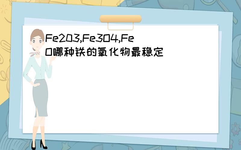 Fe203,Fe3O4,FeO哪种铁的氧化物最稳定