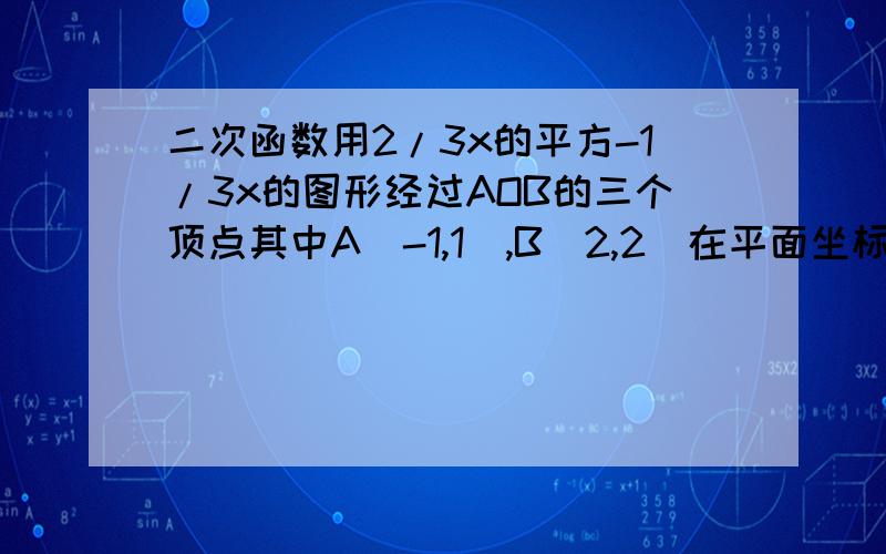 二次函数用2/3x的平方-1/3x的图形经过AOB的三个顶点其中A(-1,1),B(2,2)在平面坐标找点c使AOBC为