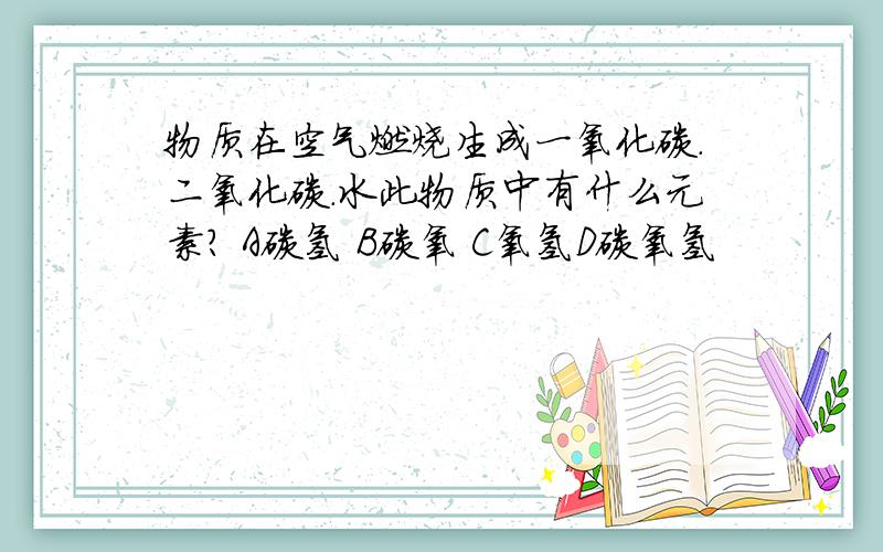 物质在空气燃烧生成一氧化碳.二氧化碳.水此物质中有什么元素? A碳氢 B碳氧 C氧氢D碳氧氢