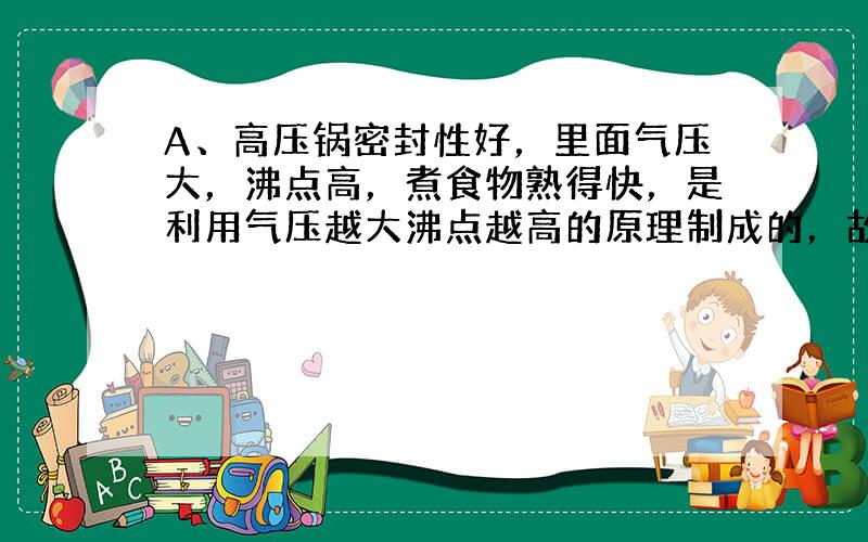 A、高压锅密封性好，里面气压大，沸点高，煮食物熟得快，是利用气压越大沸点越高的原理制成的，故A正确；B、拿沾有