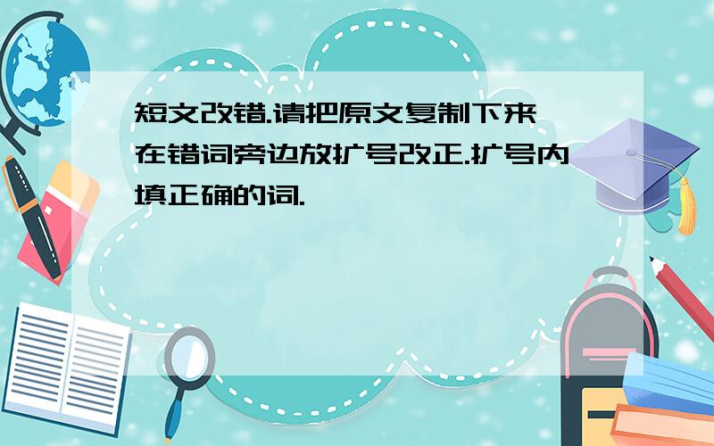 短文改错.请把原文复制下来,在错词旁边放扩号改正.扩号内填正确的词.