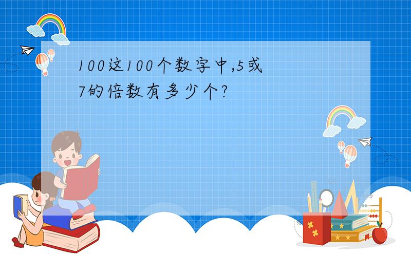 100这100个数字中,5或7的倍数有多少个?