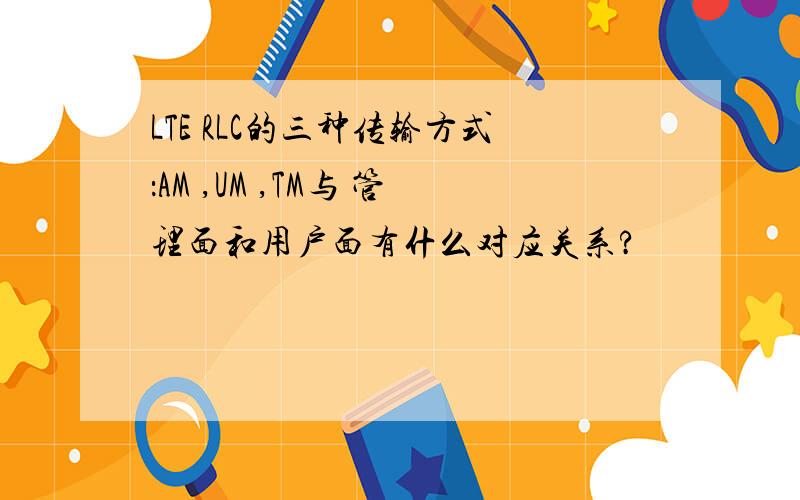 LTE RLC的三种传输方式：AM ,UM ,TM与 管理面和用户面有什么对应关系?