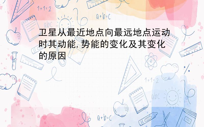 卫星从最近地点向最远地点运动时其动能,势能的变化及其变化的原因