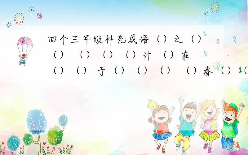 四个三年级补充成语（）之（）（） （）（）（）计 （）在（）（） 于（）（）（） （）春（）（）