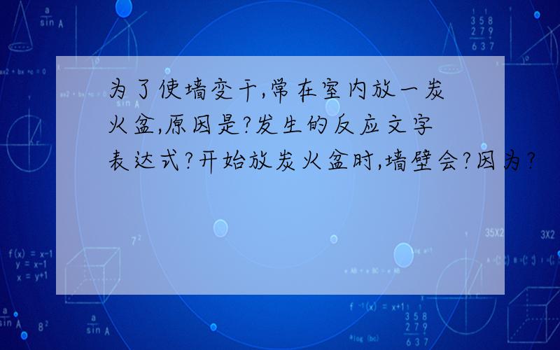 为了使墙变干,常在室内放一炭火盆,原因是?发生的反应文字表达式?开始放炭火盆时,墙壁会?因为?