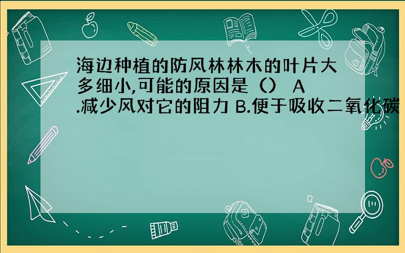 海边种植的防风林林木的叶片大多细小,可能的原因是（） A.减少风对它的阻力 B.便于吸收二氧化碳