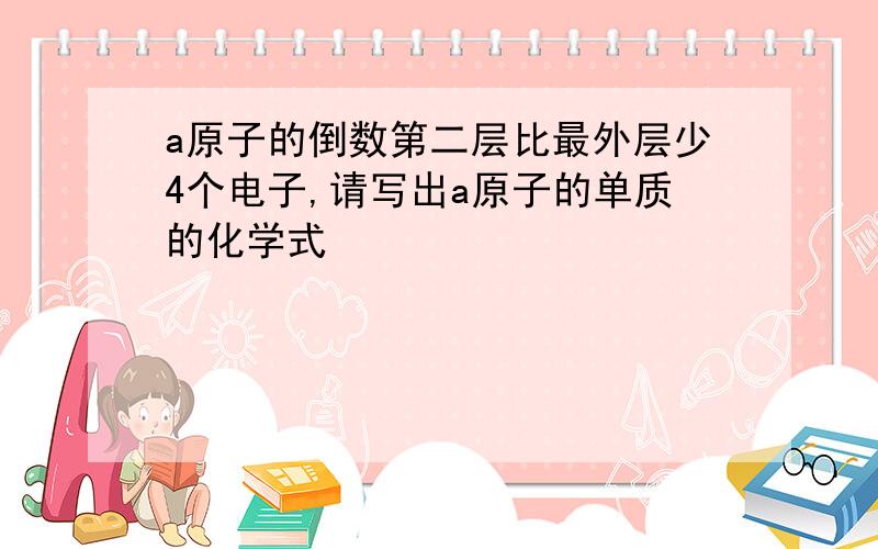 a原子的倒数第二层比最外层少4个电子,请写出a原子的单质的化学式