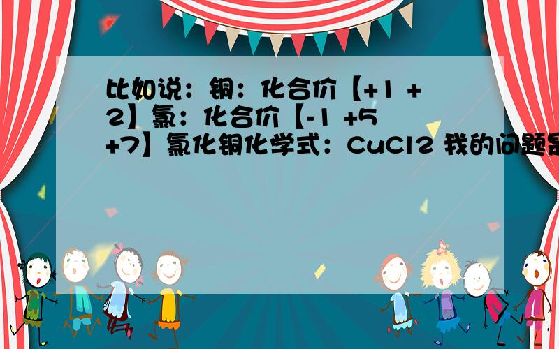 比如说：铜：化合价【+1 +2】氯：化合价【-1 +5 +7】氯化铜化学式：CuCl2 我的问题是两个元素的化合价这么多