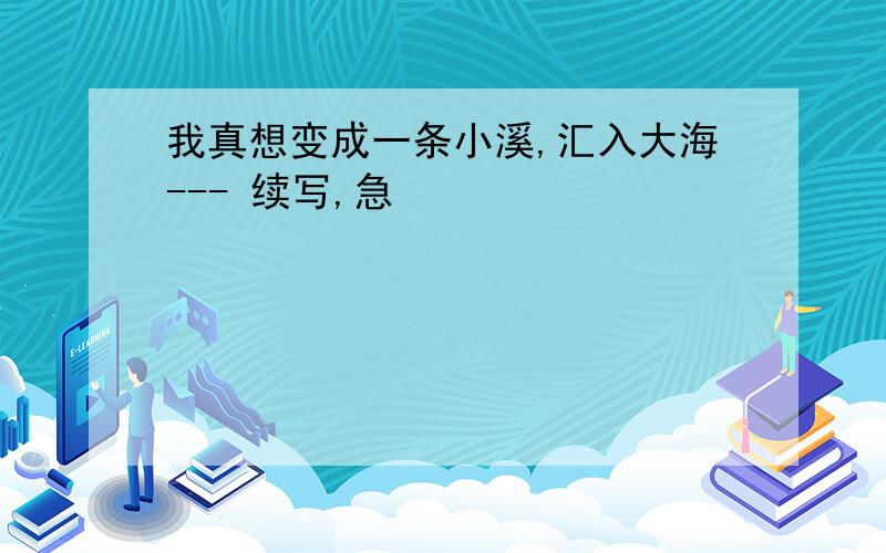 我真想变成一条小溪,汇入大海--- 续写,急