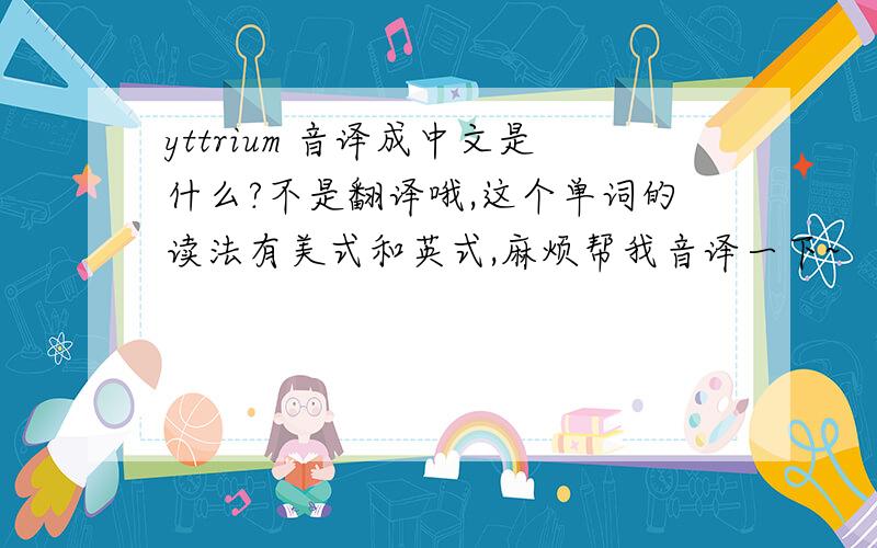 yttrium 音译成中文是什么?不是翻译哦,这个单词的读法有美式和英式,麻烦帮我音译一下~