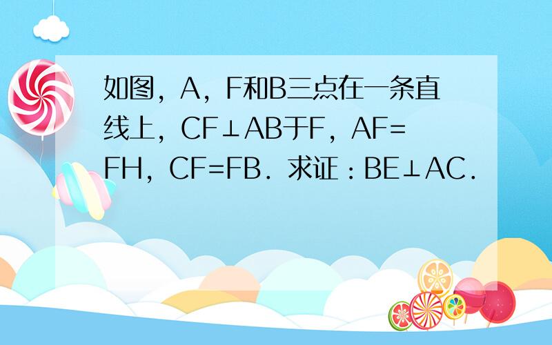 如图，A，F和B三点在一条直线上，CF⊥AB于F，AF=FH，CF=FB．求证：BE⊥AC．