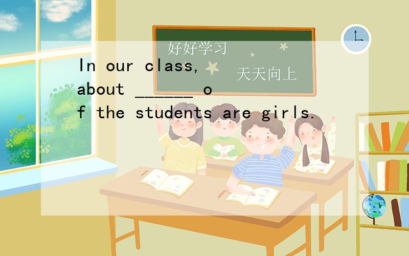 In our class, about ______ of the students are girls.