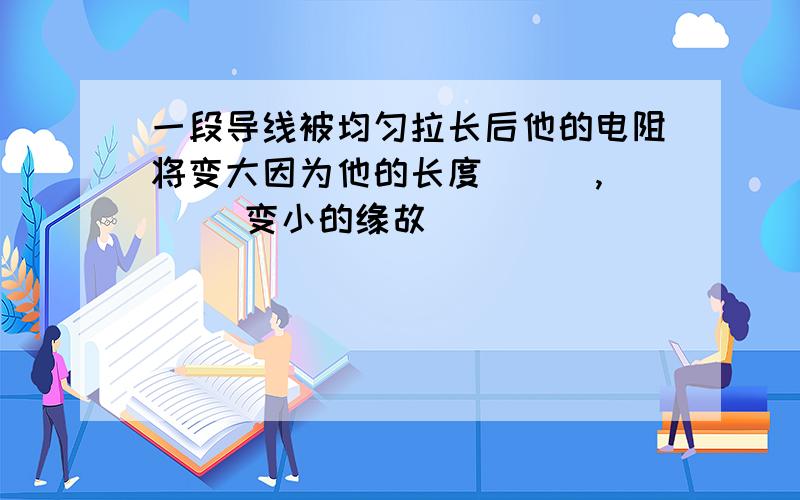 一段导线被均匀拉长后他的电阻将变大因为他的长度 （ ）,（ ）变小的缘故