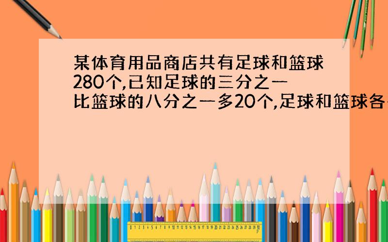 某体育用品商店共有足球和篮球280个,已知足球的三分之一比篮球的八分之一多20个,足球和篮球各有多少个