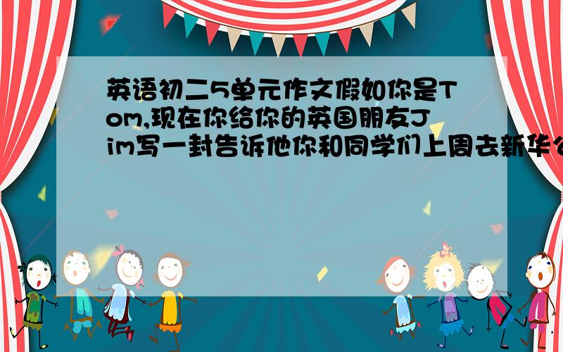 英语初二5单元作文假如你是Tom,现在你给你的英国朋友Jim写一封告诉他你和同学们上周去新华公园旅游的活动和感受.信的开