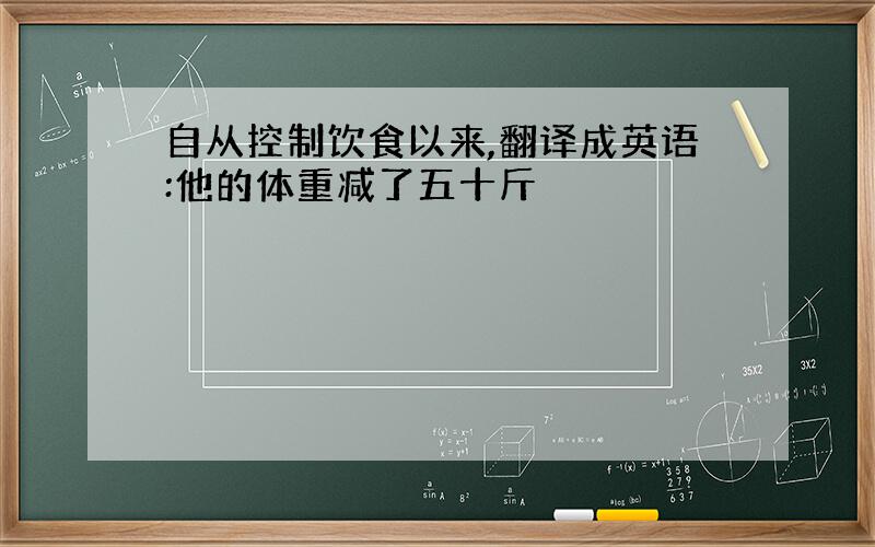 自从控制饮食以来,翻译成英语:他的体重减了五十斤