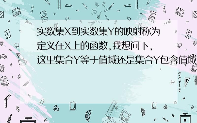 实数集X到实数集Y的映射称为定义在X上的函数,我想问下,这里集合Y等于值域还是集合Y包含值域 .