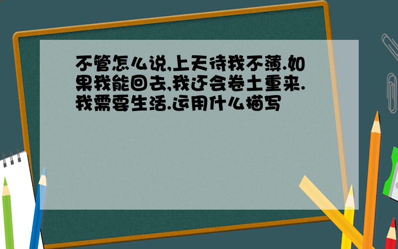 不管怎么说,上天待我不薄.如果我能回去,我还会卷土重来.我需要生活.运用什么描写