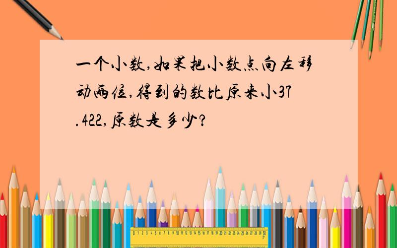 一个小数,如果把小数点向左移动两位,得到的数比原来小37.422,原数是多少?