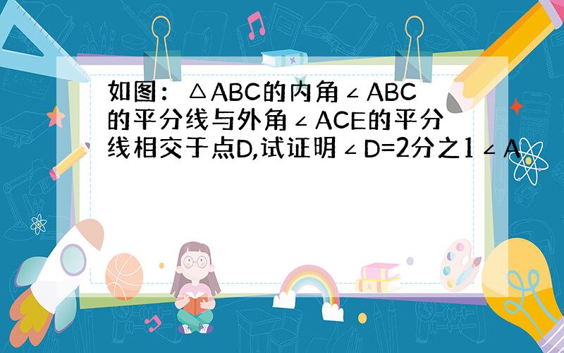 如图：△ABC的内角∠ABC的平分线与外角∠ACE的平分线相交于点D,试证明∠D=2分之1∠A