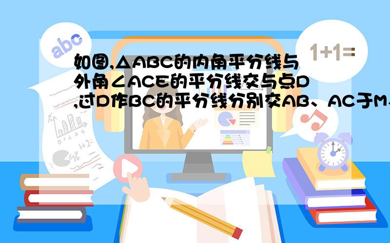 如图,△ABC的内角平分线与外角∠ACE的平分线交与点D,过D作BC的平分线分别交AB、AC于M、N  &nb