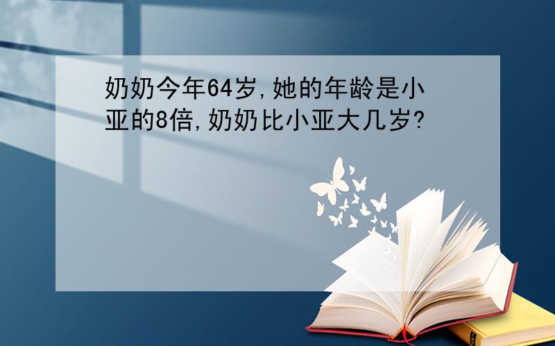 奶奶今年64岁,她的年龄是小亚的8倍,奶奶比小亚大几岁?