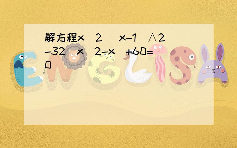 解方程x^2 (x-1)∧2-32(x^2-x)+60=0