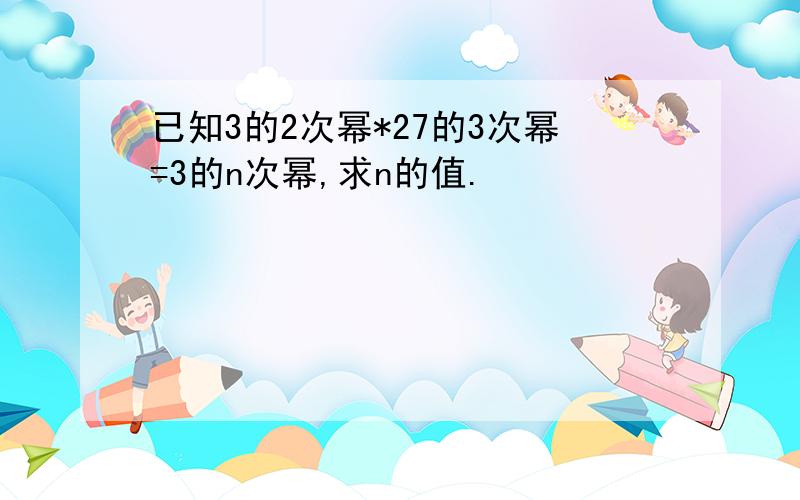 已知3的2次幂*27的3次幂=3的n次幂,求n的值.