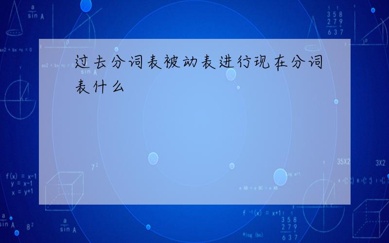 过去分词表被动表进行现在分词表什么