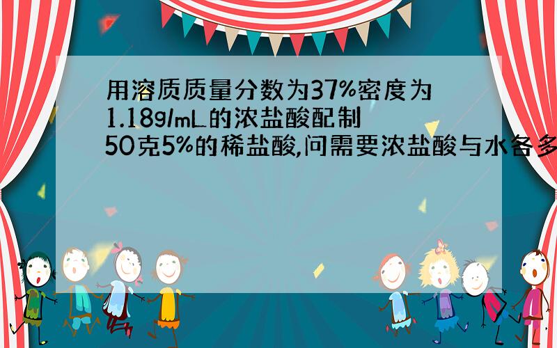 用溶质质量分数为37%密度为1.18g/mL的浓盐酸配制50克5%的稀盐酸,问需要浓盐酸与水各多少mL?